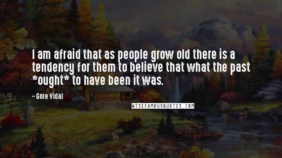 Gore Vidal Quotes: I am afraid that as people grow old there is a tendency for them to believe that what the past *ought* to have been it was.