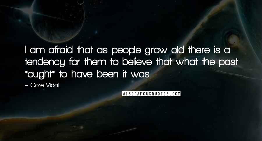 Gore Vidal Quotes: I am afraid that as people grow old there is a tendency for them to believe that what the past *ought* to have been it was.