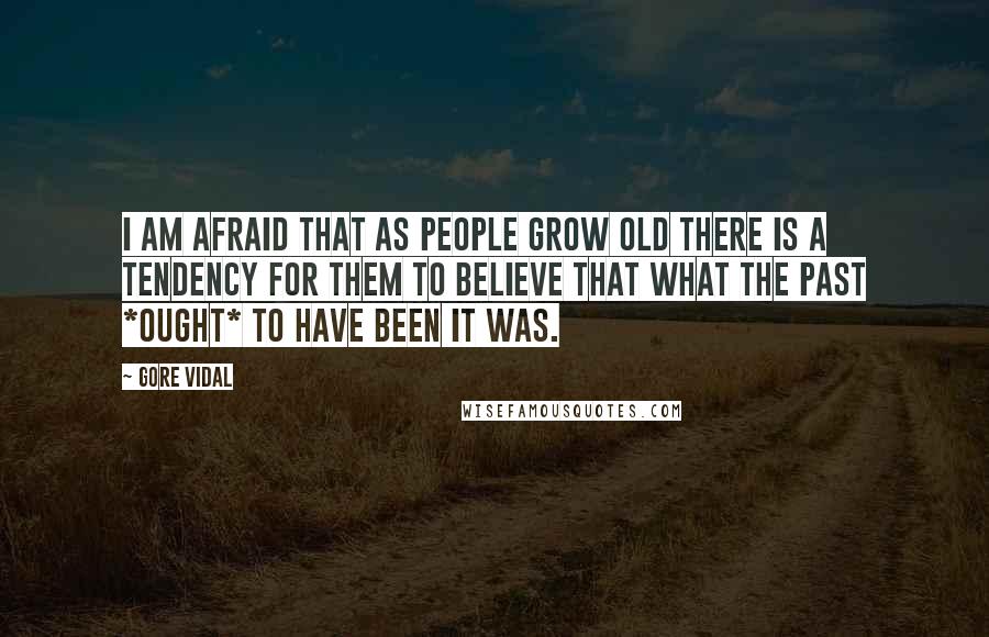 Gore Vidal Quotes: I am afraid that as people grow old there is a tendency for them to believe that what the past *ought* to have been it was.