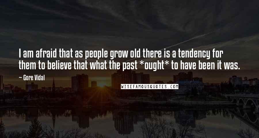 Gore Vidal Quotes: I am afraid that as people grow old there is a tendency for them to believe that what the past *ought* to have been it was.