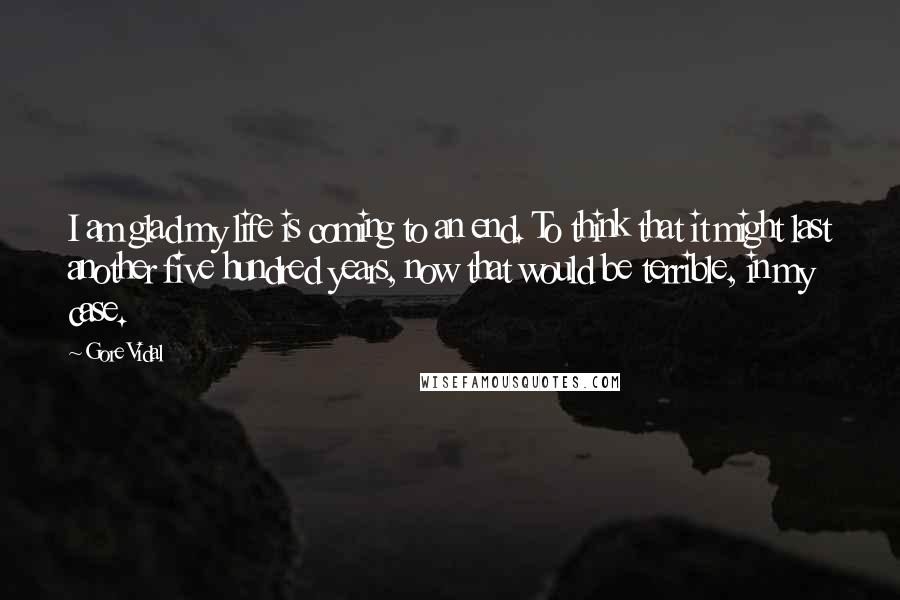 Gore Vidal Quotes: I am glad my life is coming to an end. To think that it might last another five hundred years, now that would be terrible, in my case.
