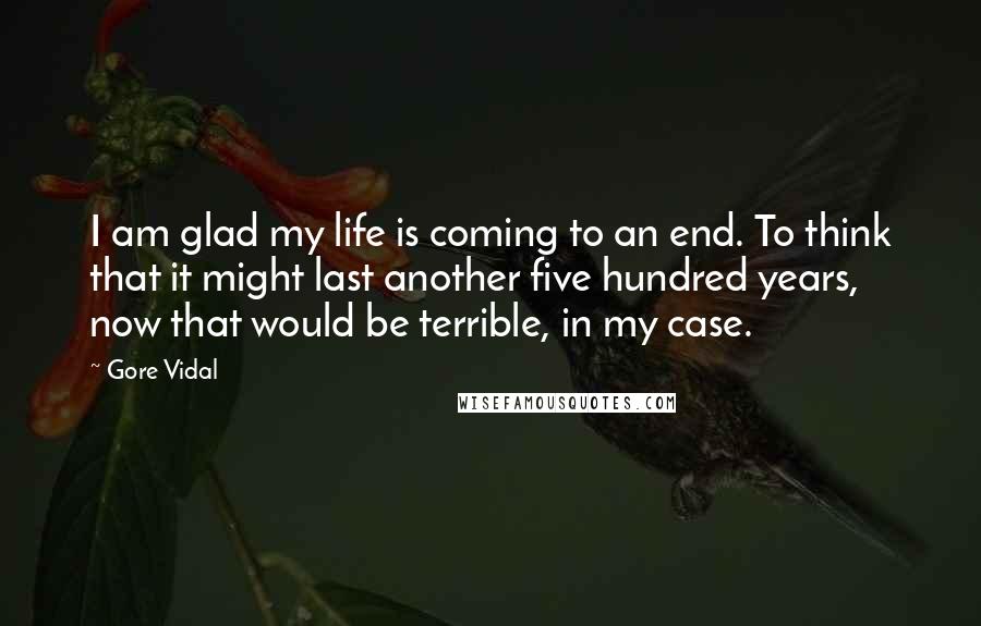 Gore Vidal Quotes: I am glad my life is coming to an end. To think that it might last another five hundred years, now that would be terrible, in my case.