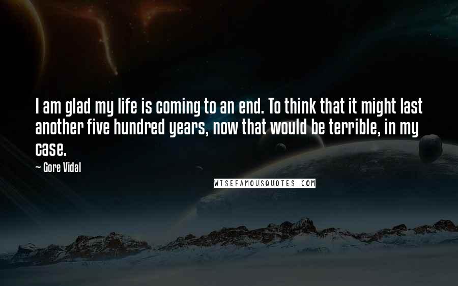 Gore Vidal Quotes: I am glad my life is coming to an end. To think that it might last another five hundred years, now that would be terrible, in my case.