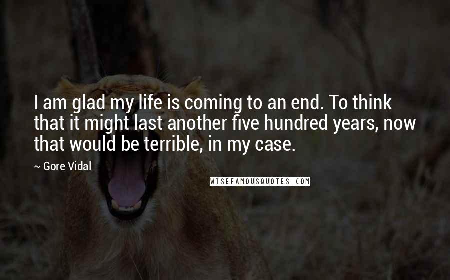 Gore Vidal Quotes: I am glad my life is coming to an end. To think that it might last another five hundred years, now that would be terrible, in my case.