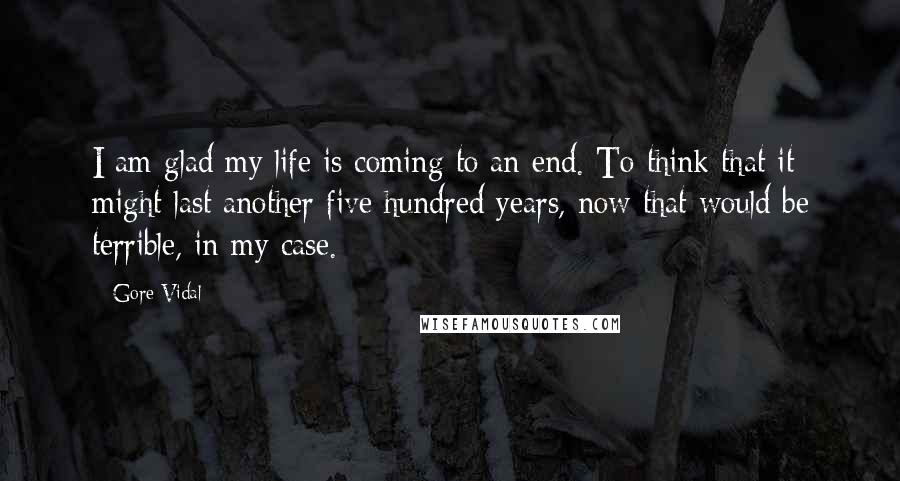 Gore Vidal Quotes: I am glad my life is coming to an end. To think that it might last another five hundred years, now that would be terrible, in my case.