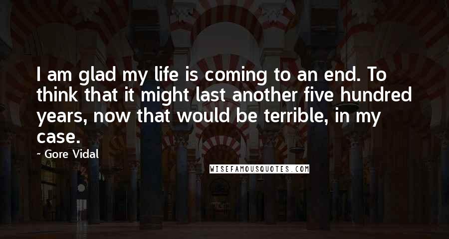 Gore Vidal Quotes: I am glad my life is coming to an end. To think that it might last another five hundred years, now that would be terrible, in my case.