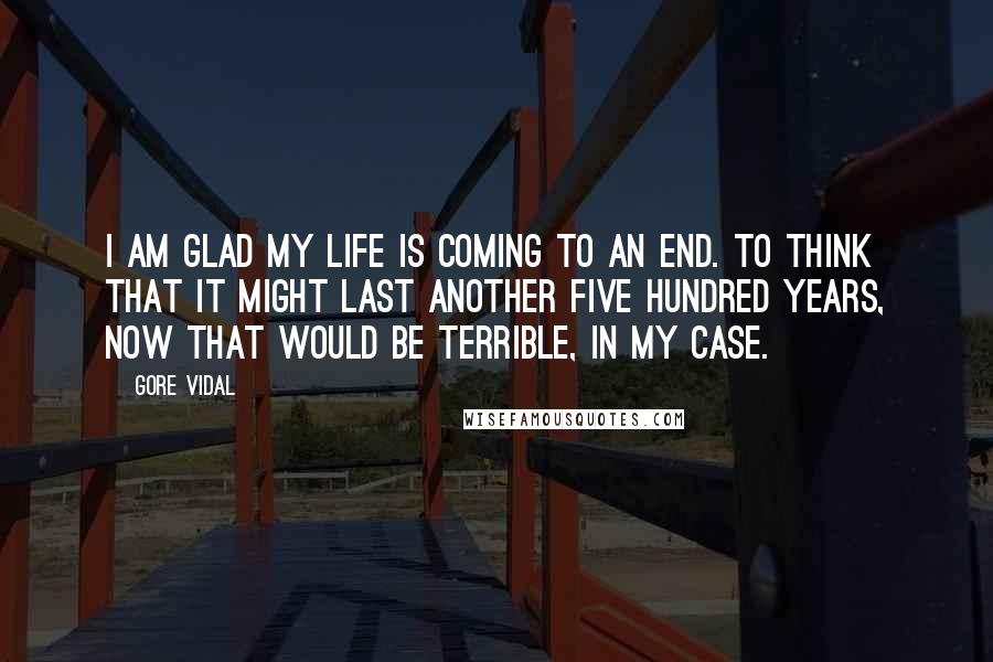 Gore Vidal Quotes: I am glad my life is coming to an end. To think that it might last another five hundred years, now that would be terrible, in my case.