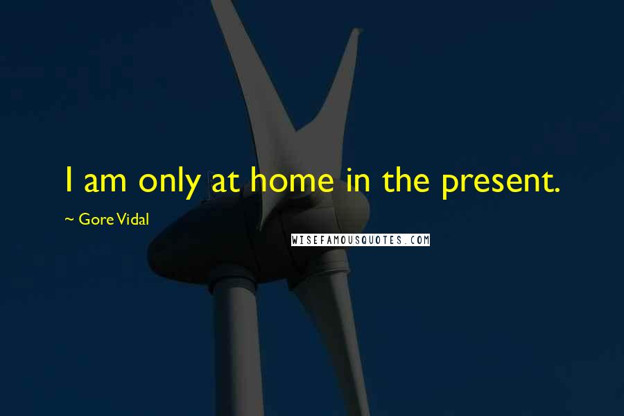 Gore Vidal Quotes: I am only at home in the present.