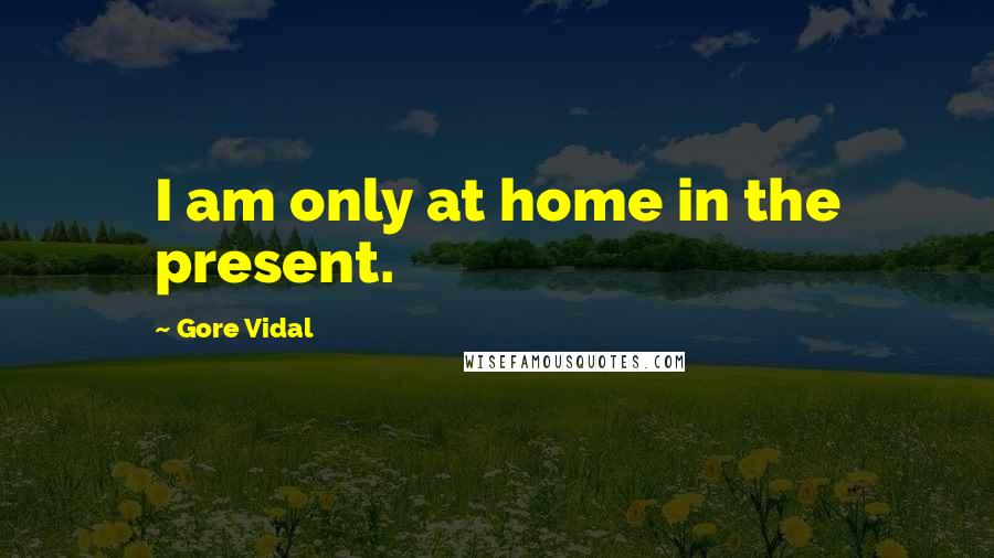 Gore Vidal Quotes: I am only at home in the present.