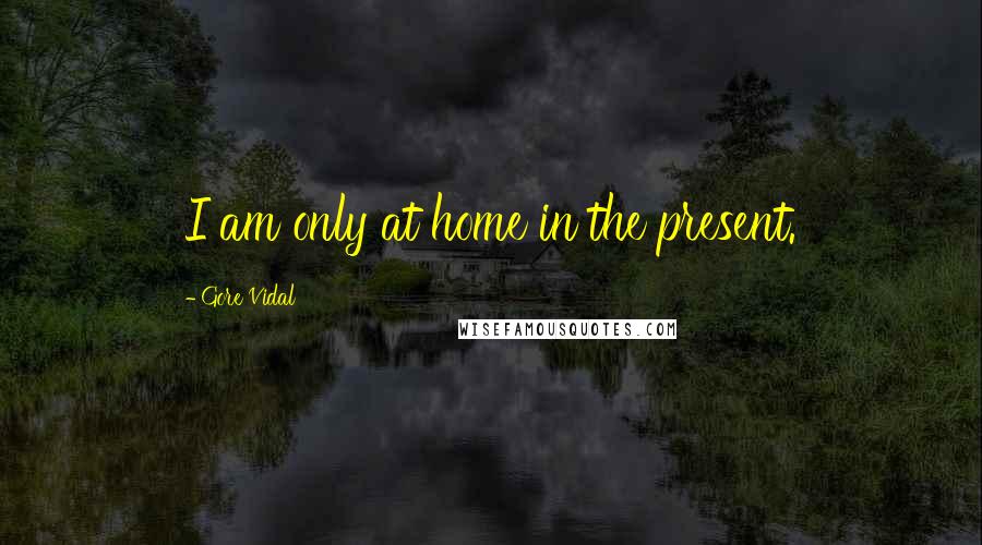 Gore Vidal Quotes: I am only at home in the present.