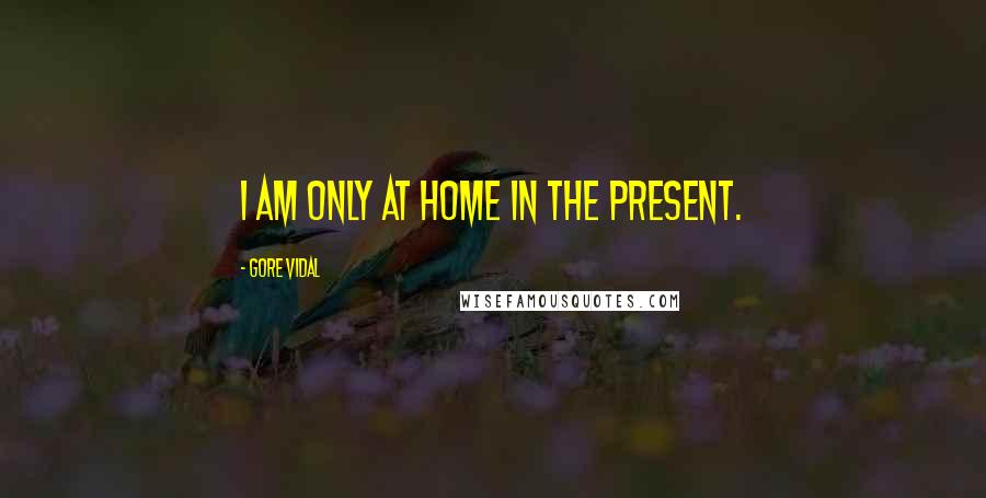 Gore Vidal Quotes: I am only at home in the present.