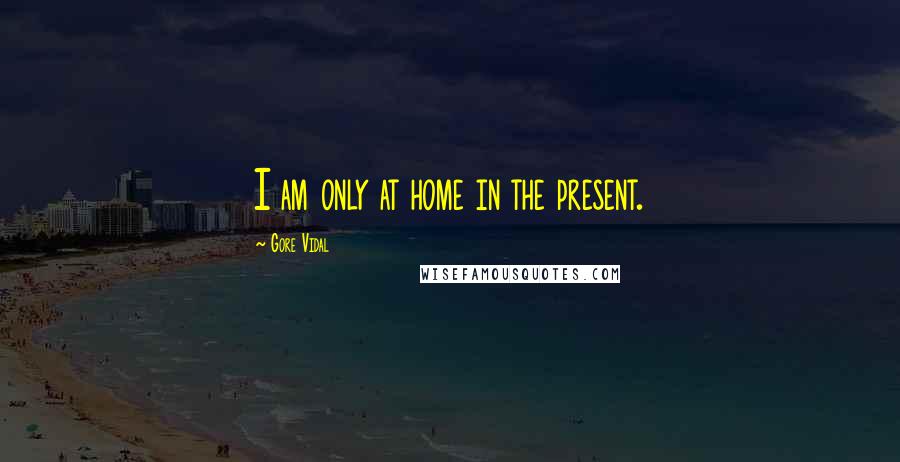 Gore Vidal Quotes: I am only at home in the present.