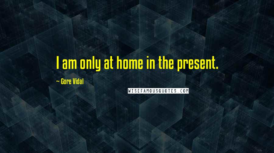 Gore Vidal Quotes: I am only at home in the present.