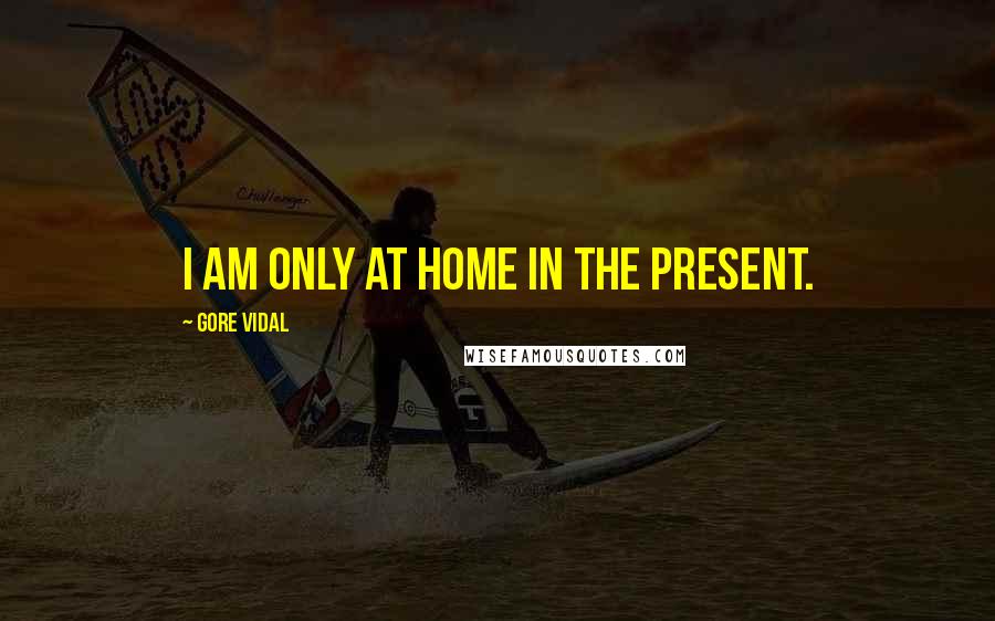 Gore Vidal Quotes: I am only at home in the present.