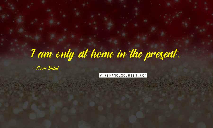 Gore Vidal Quotes: I am only at home in the present.