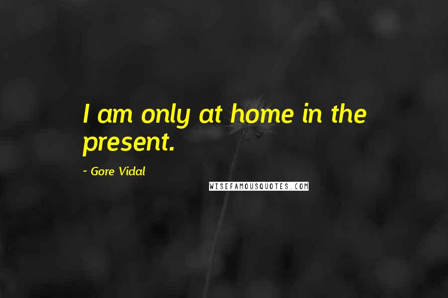 Gore Vidal Quotes: I am only at home in the present.