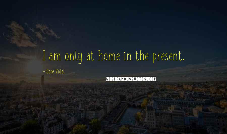 Gore Vidal Quotes: I am only at home in the present.