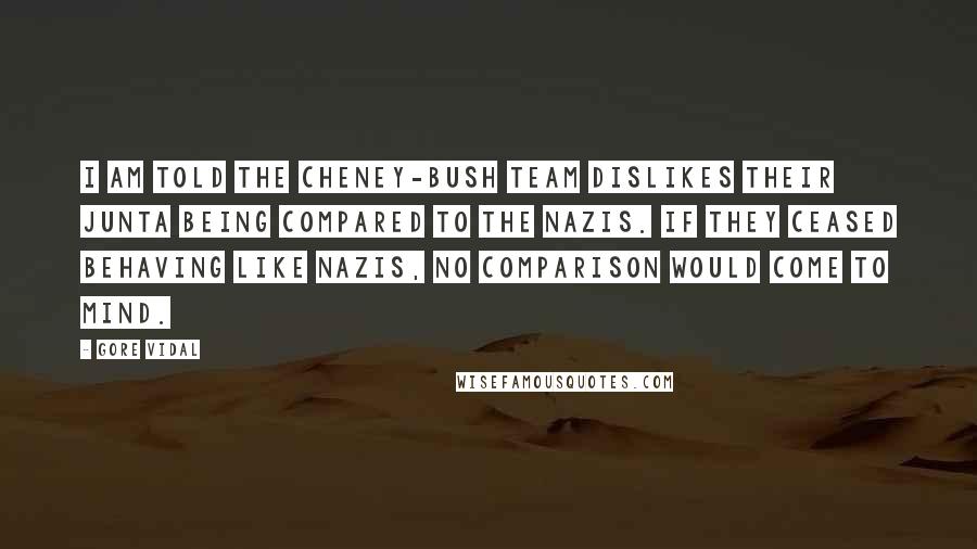 Gore Vidal Quotes: I am told the Cheney-Bush team dislikes their junta being compared to the Nazis. If they ceased behaving like Nazis, no comparison would come to mind.