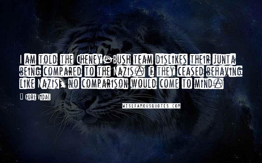 Gore Vidal Quotes: I am told the Cheney-Bush team dislikes their junta being compared to the Nazis. If they ceased behaving like Nazis, no comparison would come to mind.