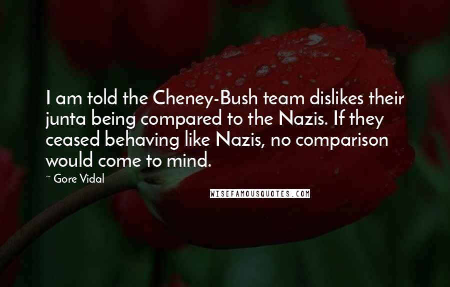 Gore Vidal Quotes: I am told the Cheney-Bush team dislikes their junta being compared to the Nazis. If they ceased behaving like Nazis, no comparison would come to mind.