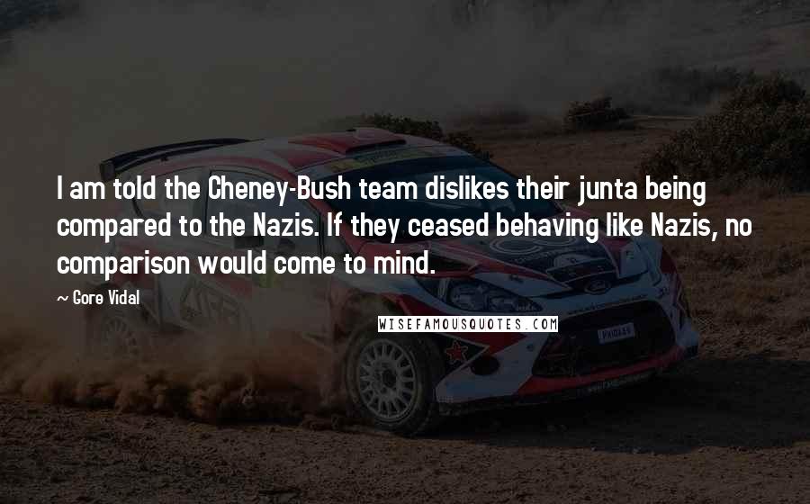 Gore Vidal Quotes: I am told the Cheney-Bush team dislikes their junta being compared to the Nazis. If they ceased behaving like Nazis, no comparison would come to mind.