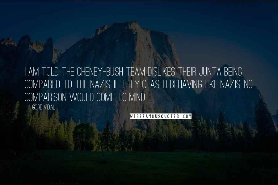 Gore Vidal Quotes: I am told the Cheney-Bush team dislikes their junta being compared to the Nazis. If they ceased behaving like Nazis, no comparison would come to mind.