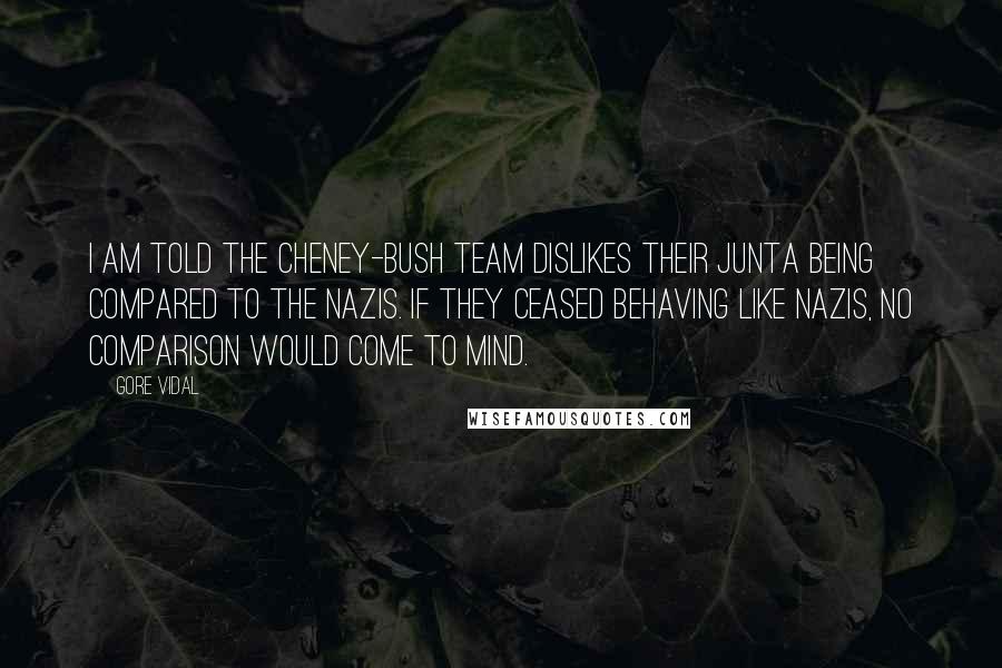 Gore Vidal Quotes: I am told the Cheney-Bush team dislikes their junta being compared to the Nazis. If they ceased behaving like Nazis, no comparison would come to mind.