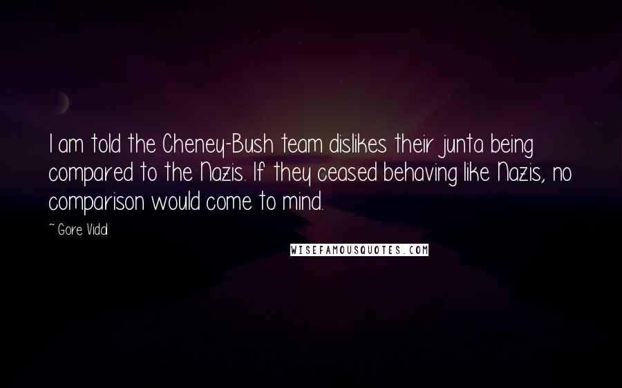 Gore Vidal Quotes: I am told the Cheney-Bush team dislikes their junta being compared to the Nazis. If they ceased behaving like Nazis, no comparison would come to mind.