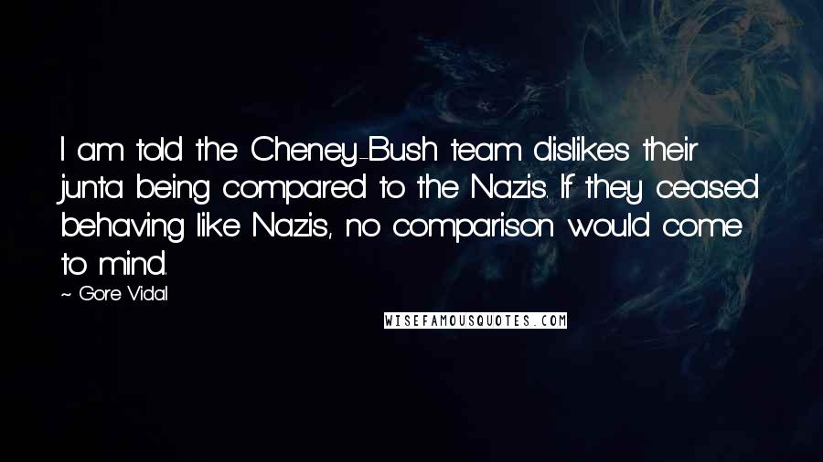 Gore Vidal Quotes: I am told the Cheney-Bush team dislikes their junta being compared to the Nazis. If they ceased behaving like Nazis, no comparison would come to mind.