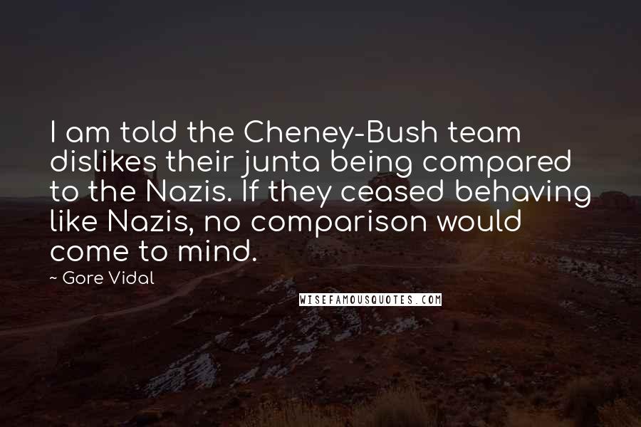 Gore Vidal Quotes: I am told the Cheney-Bush team dislikes their junta being compared to the Nazis. If they ceased behaving like Nazis, no comparison would come to mind.