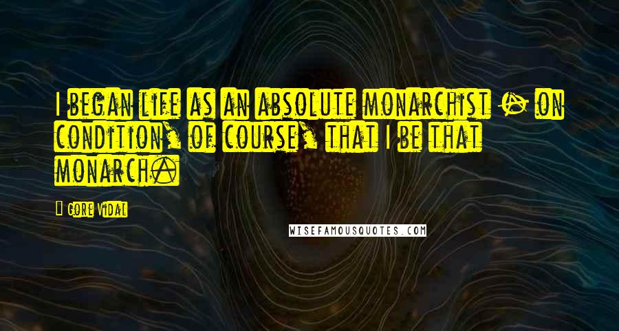 Gore Vidal Quotes: I began life as an absolute monarchist - on condition, of course, that I be that monarch.