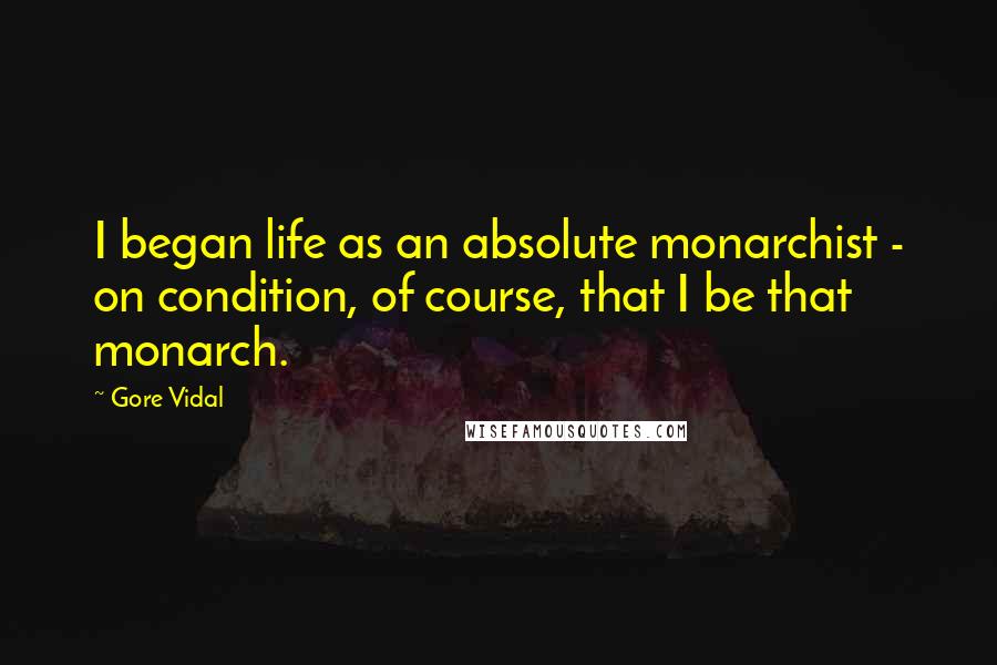 Gore Vidal Quotes: I began life as an absolute monarchist - on condition, of course, that I be that monarch.