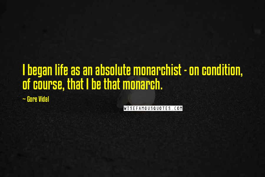 Gore Vidal Quotes: I began life as an absolute monarchist - on condition, of course, that I be that monarch.