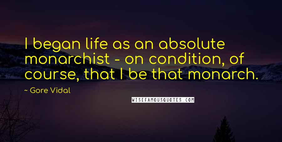 Gore Vidal Quotes: I began life as an absolute monarchist - on condition, of course, that I be that monarch.