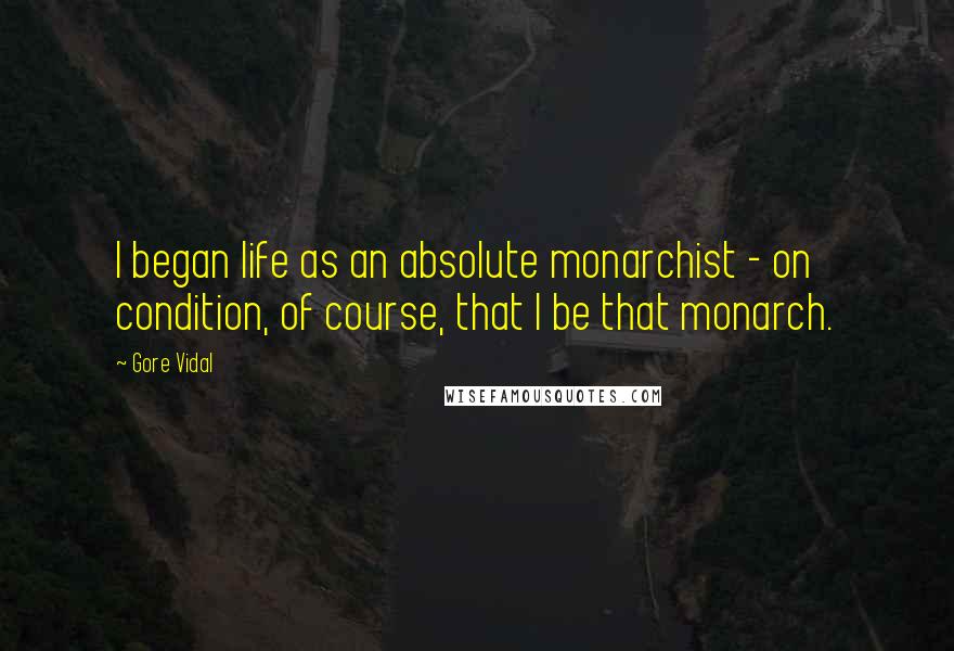 Gore Vidal Quotes: I began life as an absolute monarchist - on condition, of course, that I be that monarch.