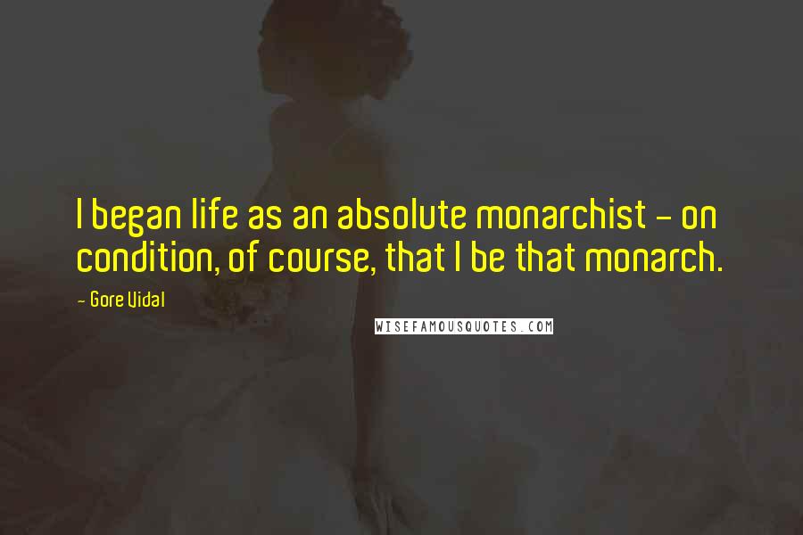 Gore Vidal Quotes: I began life as an absolute monarchist - on condition, of course, that I be that monarch.