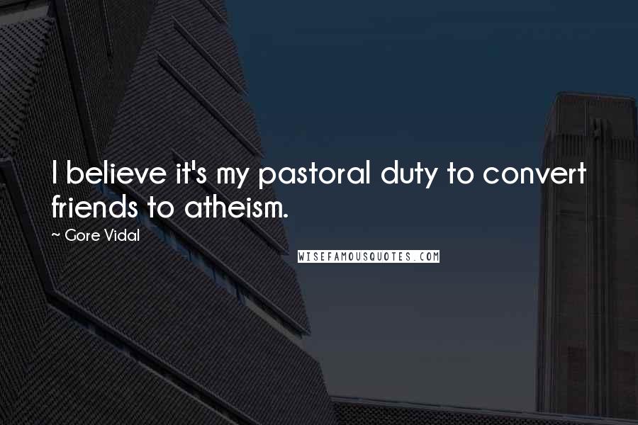Gore Vidal Quotes: I believe it's my pastoral duty to convert friends to atheism.