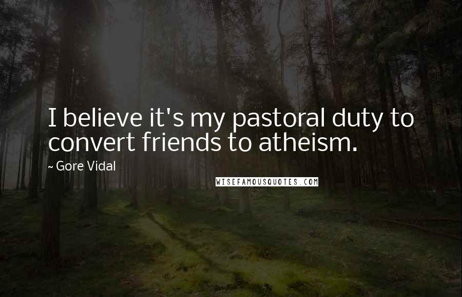 Gore Vidal Quotes: I believe it's my pastoral duty to convert friends to atheism.