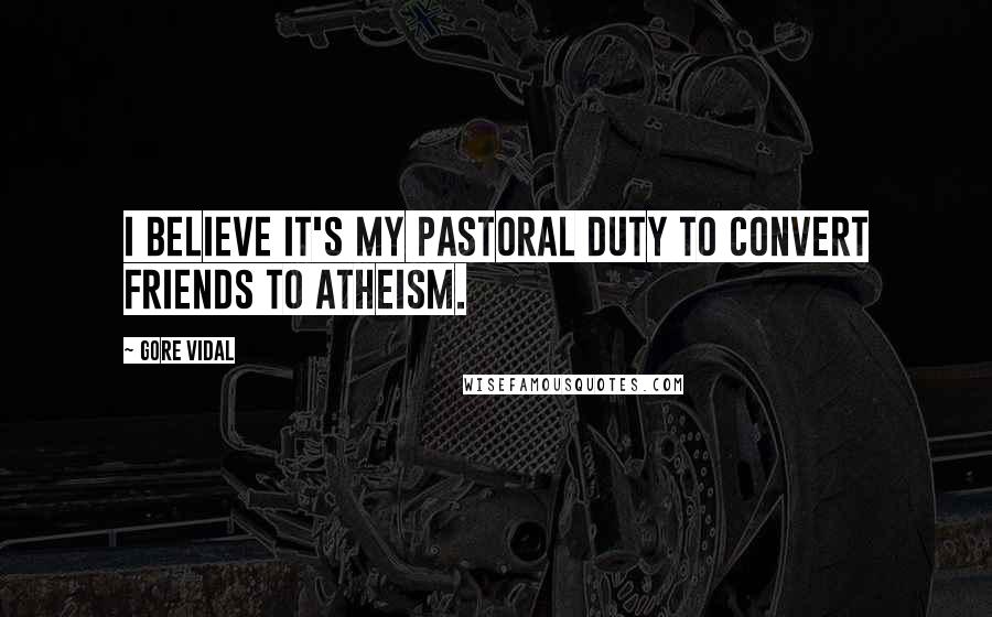 Gore Vidal Quotes: I believe it's my pastoral duty to convert friends to atheism.