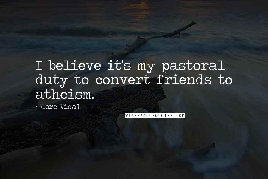 Gore Vidal Quotes: I believe it's my pastoral duty to convert friends to atheism.