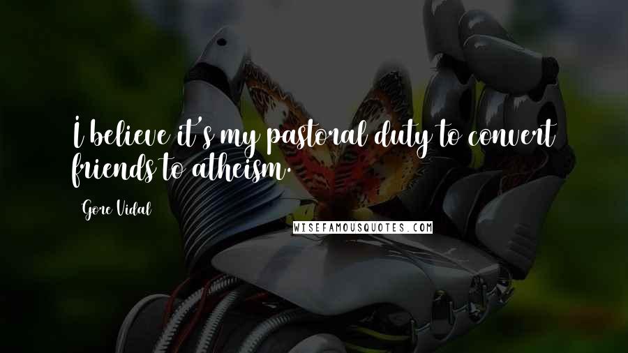 Gore Vidal Quotes: I believe it's my pastoral duty to convert friends to atheism.