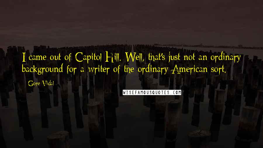 Gore Vidal Quotes: I came out of Capitol Hill. Well, that's just not an ordinary background for a writer of the ordinary American sort.