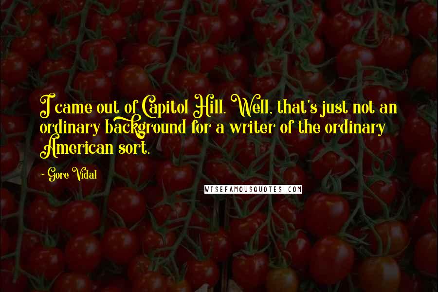 Gore Vidal Quotes: I came out of Capitol Hill. Well, that's just not an ordinary background for a writer of the ordinary American sort.