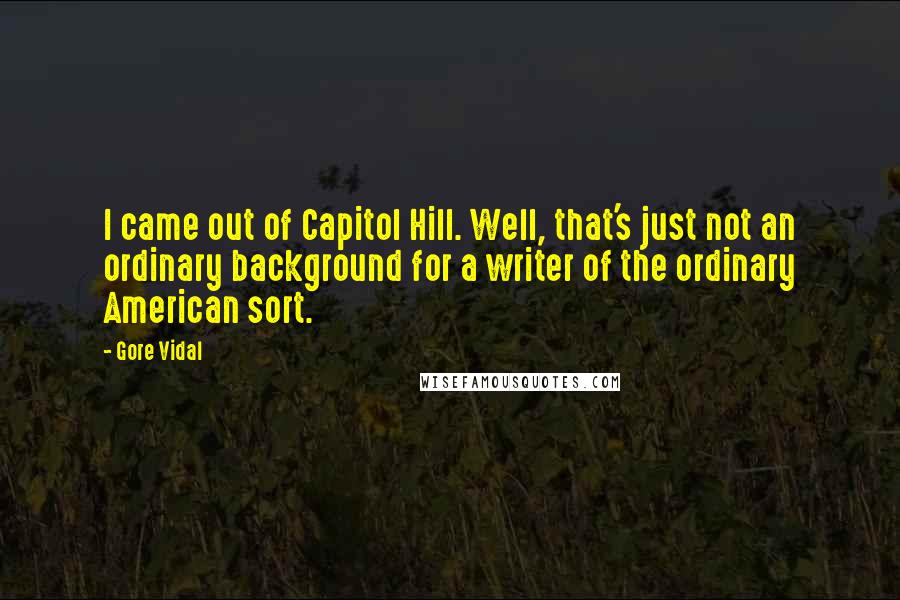 Gore Vidal Quotes: I came out of Capitol Hill. Well, that's just not an ordinary background for a writer of the ordinary American sort.