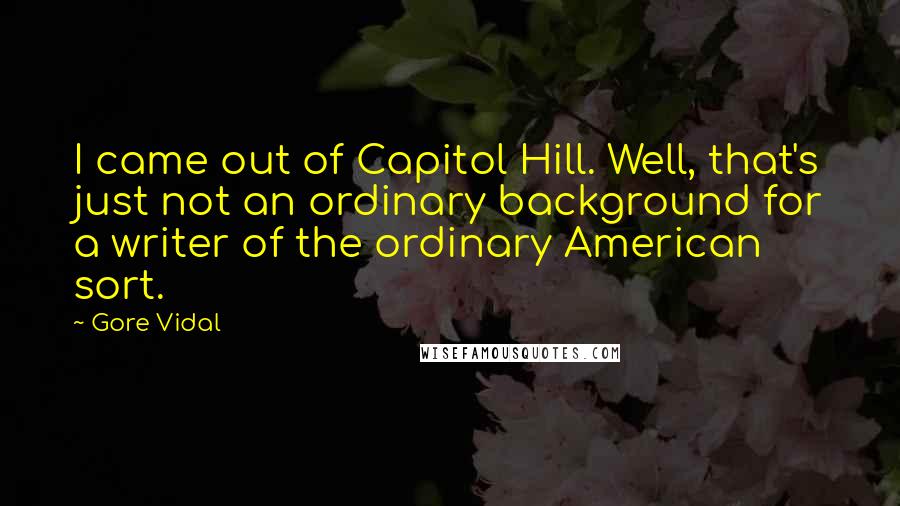 Gore Vidal Quotes: I came out of Capitol Hill. Well, that's just not an ordinary background for a writer of the ordinary American sort.