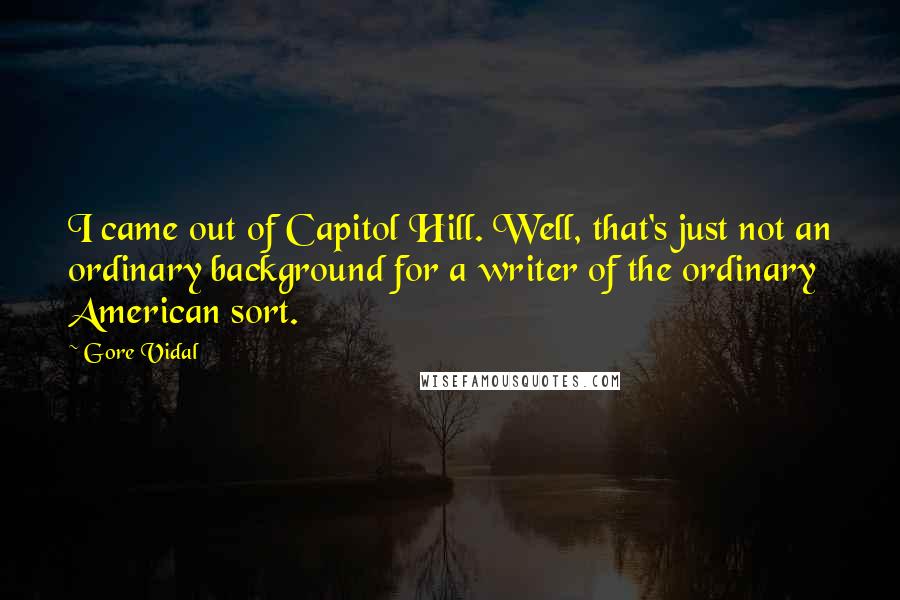 Gore Vidal Quotes: I came out of Capitol Hill. Well, that's just not an ordinary background for a writer of the ordinary American sort.