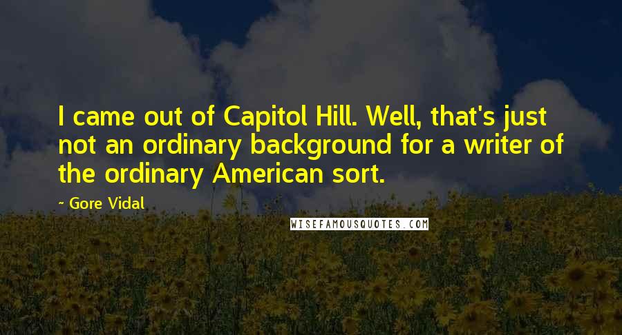 Gore Vidal Quotes: I came out of Capitol Hill. Well, that's just not an ordinary background for a writer of the ordinary American sort.