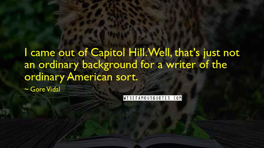 Gore Vidal Quotes: I came out of Capitol Hill. Well, that's just not an ordinary background for a writer of the ordinary American sort.