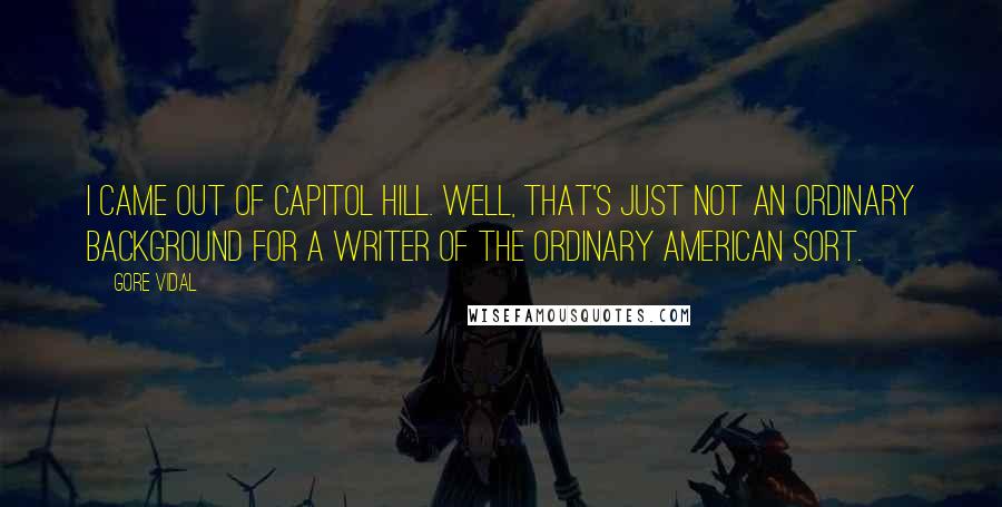 Gore Vidal Quotes: I came out of Capitol Hill. Well, that's just not an ordinary background for a writer of the ordinary American sort.