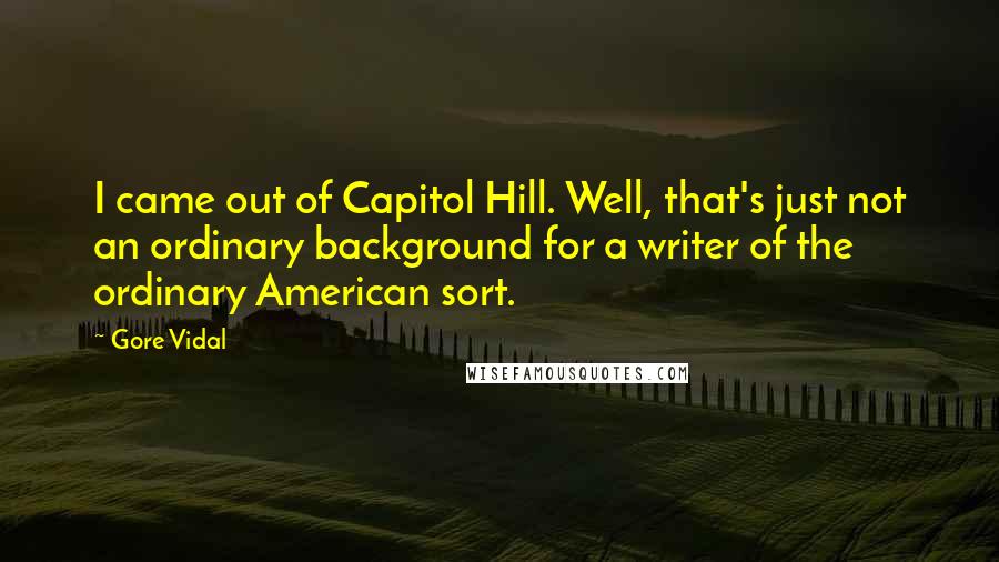 Gore Vidal Quotes: I came out of Capitol Hill. Well, that's just not an ordinary background for a writer of the ordinary American sort.